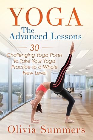 yoga the advanced lessons 30 challenging yoga poses to take your yoga practice to a whole new level 1st