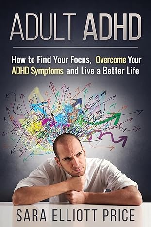 adult adhd how to find your focus overcome your adhd symptoms and live a better life 1st edition sara elliott