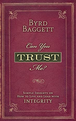 can you trust me simple insights on how to live and lead with integrity 1st edition mr byrd b baggett iii