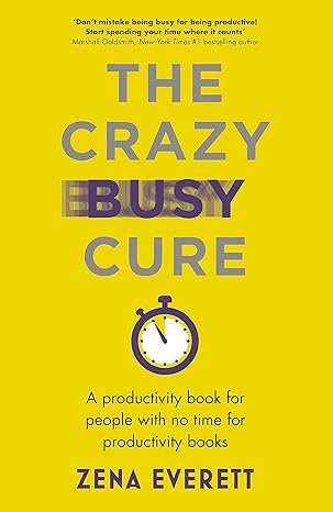 the crazy busy cure a productivity book for people with no time for productivity books 1st edition zena