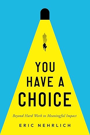 you have a choice beyond hard work to meaningful impact 1st edition eric nehrlich b0cm8p1svx, 979-8989094103