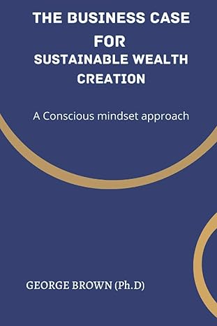 the business case for sustainable wealth creation a conscious mindset approach 1st edition george brown