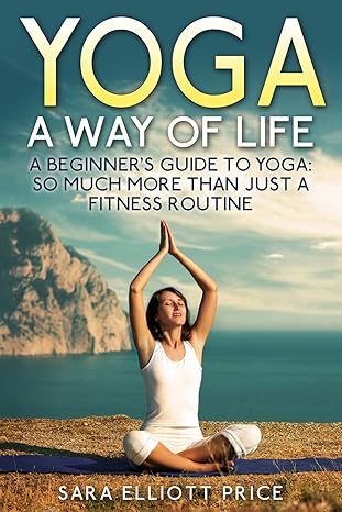 yoga a way of life a beginners guide to yoga as much more than just a fitness routine 1st edition sara