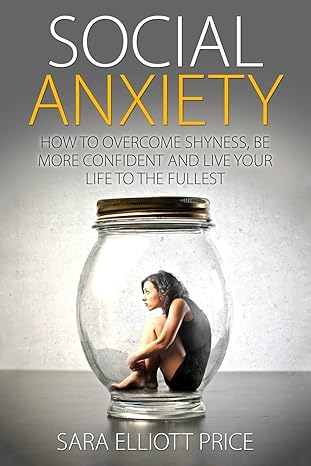 social anxiety how to overcome shyness be more confident and live your life to the fullest 1st edition sara