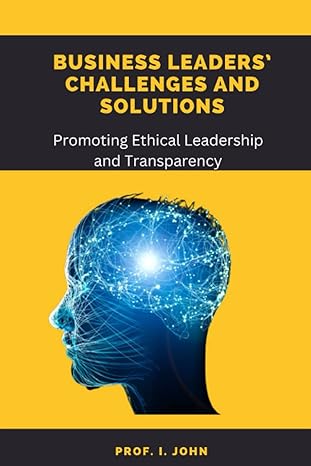 business leaders challenges and solutions promoting ethical leadership and transparency 1st edition prof i