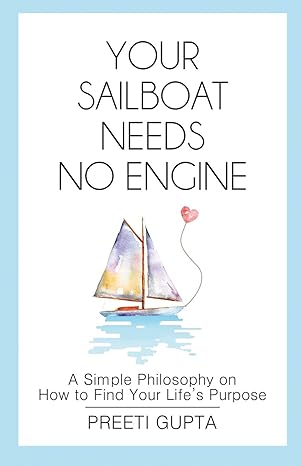 your sailboat needs no engine a simple philosophy on how to find your lifes purpose 1st edition preeti gupta