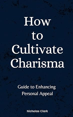 how to cultivate charisma guide to enhancing personal appeal 1st edition nicholas clark b0cpsy2p61,