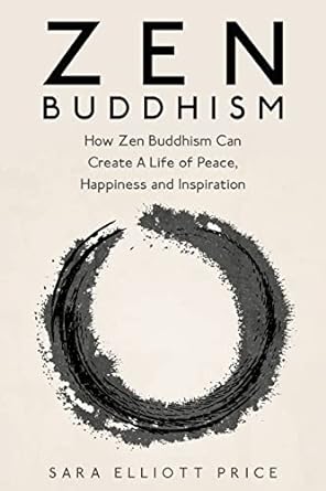 zen buddhism how zen buddhism can create a life of peace happiness and inspiration 1st edition sara elliott