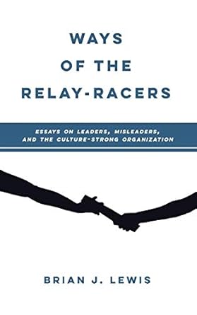 ways of the relay racers essays on leaders misleaders and the culture strong organization 1st edition brian j