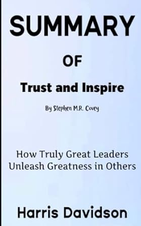 summary of trust and inspire by stephen m r covey how truly great leaders unleash greatness in others 1st