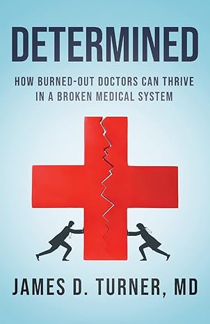 determined how burned out doctors can thrive in a broken medical system 1st edition james d turner