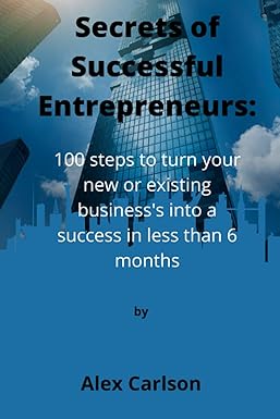 secrets of successful entrepreneurs 100 steps to turn your new or existing businesss into a success in less