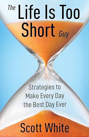 the life is too short guy strategies to make every day the best day ever 1st edition scott white b0br231th1,