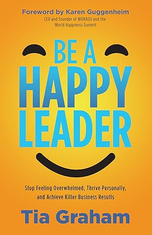 be a happy leader stop feeling overwhelmed thrive personally and achieve killer business results 1st edition