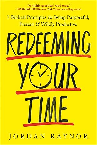 redeeming your time 7 biblical principles for being purposeful present and wildly productive 1st edition