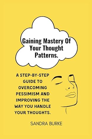 gaining mastery of your thought patterns a step by step guide to overcoming pessimism and improving the way