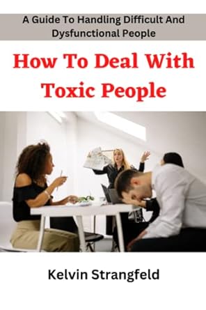 how to deal with toxic people a guide to deal with difficult and dysfunctional people 1st edition kelvin