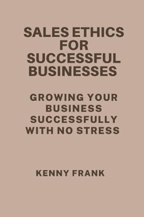 sales ethics for successful businesses growing your business successfully with no stress 1st edition kenny