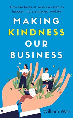 making kindness our business how kindness at work can lead to happier more engaged workers 1st edition