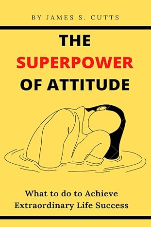 the superpower of attitude what to do to achieve extraordinary life success 1st edition james s cutts