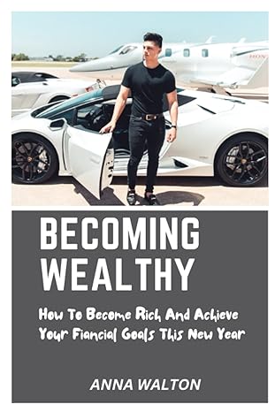 becoming wealthy how to become rich and achieve your financial goals this new year 1st edition anna walton