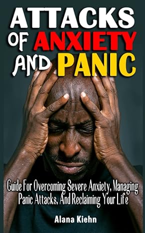 attacks of anxiety and panic guide for overcoming severe anxiety managing panic attacks and reclaiming your