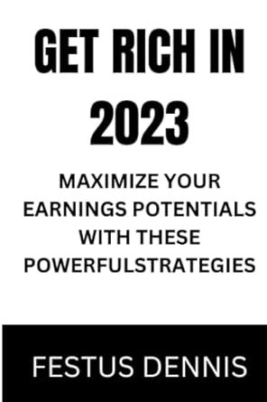 get rich in 2023 maximize your earnings potentials with these powerful strategies 1st edition festus dennis