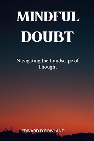 mindful doubt navigating the landscape of thought 1st edition edward d rowland b0cpwgtpc4, 979-8871372371