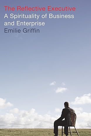 the reflective executive a spirituality of business and enterprise 1st edition emilie griffin 1556356269,