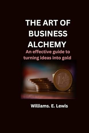 the art of business alchemy an effective guide to turning ideas into gold 1st edition williams e lewis