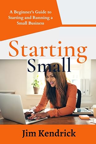 starting small a beginners guide to starting and running a small business 1st edition jim kendrick