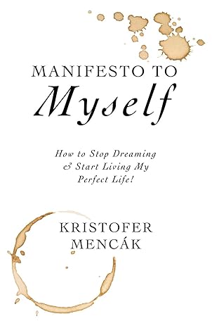 manifesto to myself how to stop dreaming and start living my perfect life 1st edition kristofer mencak