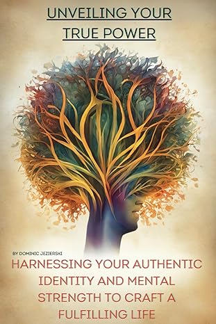 unveiling your true power harnessing your authentic identity and mental strength to craft a fulfilling life