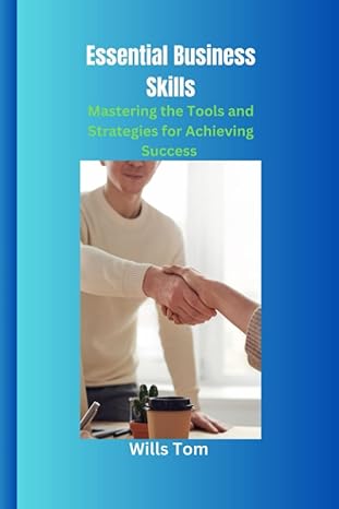 essential business skills mastering the tools and strategies for achieving success 1st edition wills tom