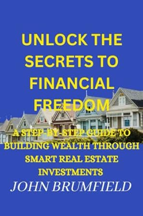 unlock the secrets to financial freedom a step by step guide to building wealth through smart real estate