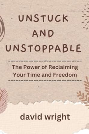 unstuck and unstoppable the power of reclaiming your time and freedom 1st edition david wright b0bvc8lyw1,