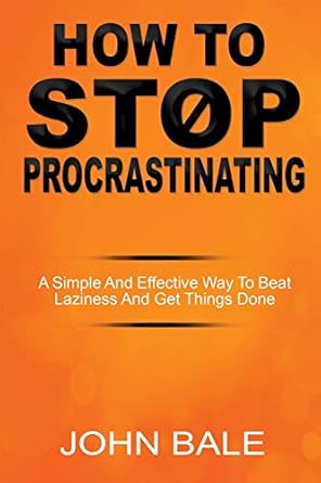 how to stop procrastinating a simple and effective way to beat laziness and get things done 1st edition john