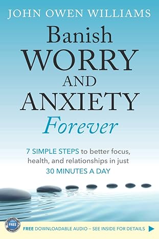 banish worry and anxiety forever 7 simple steps to better focus health and relationships in just 30 minutes a