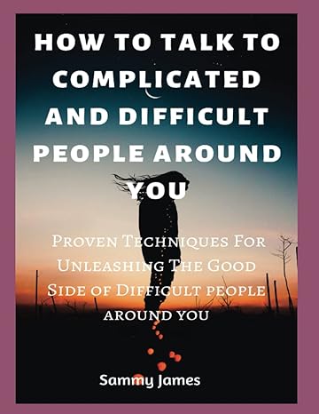 how to talk to complicated and difficult people around you proven techniques for unleashing the good side of