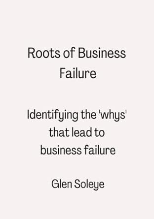 roots of business failure identifying the whys that lead to business failure 1st edition glen soleye