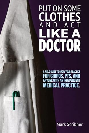 put on some clothes and act like a doctor a field guide to grow your practice for chiros pts and anyone with