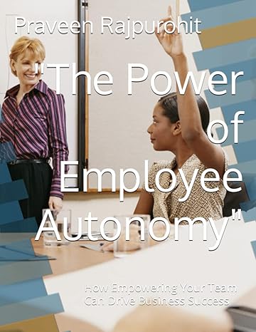 the power of employee autonomy how empowering your team can drive business success 1st edition praveen