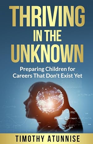 thriving in the unknown preparing children for careers that dont exist yet 1st edition timothy atunnise