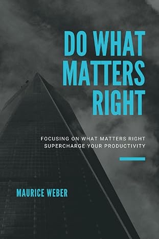 do what matters right focusing on what matters right supercharge your productivity 1st edition maurice weber