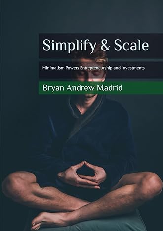 simplify and scale minimalism powers entrepreneurship and investments 1st edition bryan andrew madrid