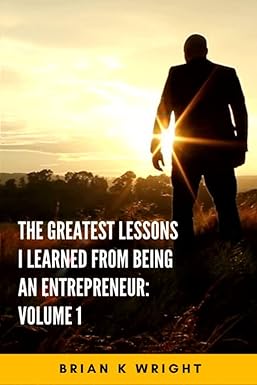 the greatest lessons i learned from being an entrepreneur volume 1 1st edition brian k wright b0b7qzbrxt,