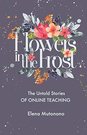 flowers in the frost the untold stories of online teaching 1st edition elena mutonono 1729218016,