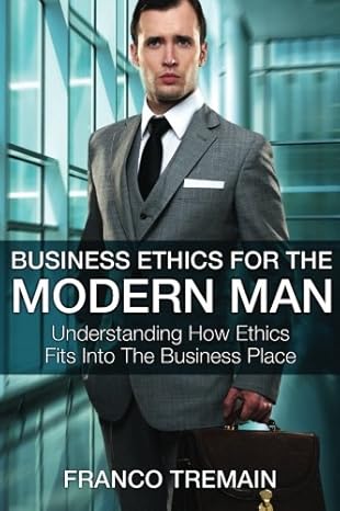 business ethics for the modern man understanding how ethics fit into the busin 1st edition franco tremain