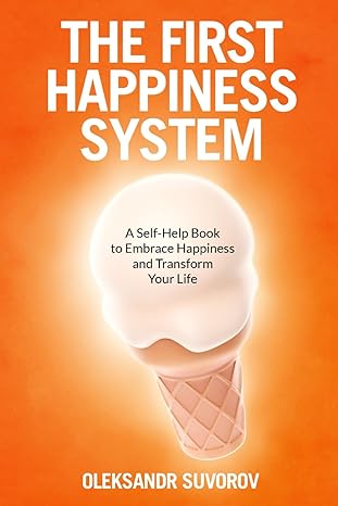 the first happiness system a self help book to embrace happiness and transform your life 1st edition