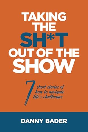 taking the sh t out of the show 7 short stories of how to navigate lifes challenges 1st edition danny bader